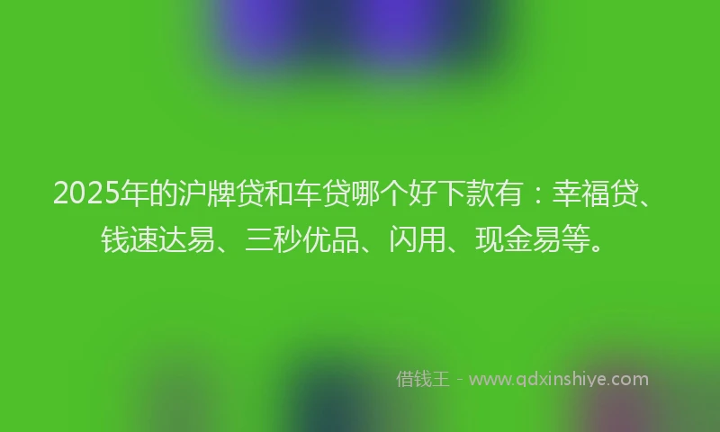 2025年的沪牌贷和车贷哪个好下款有：幸福贷、钱速达易、三秒优品、闪用、现金易等。