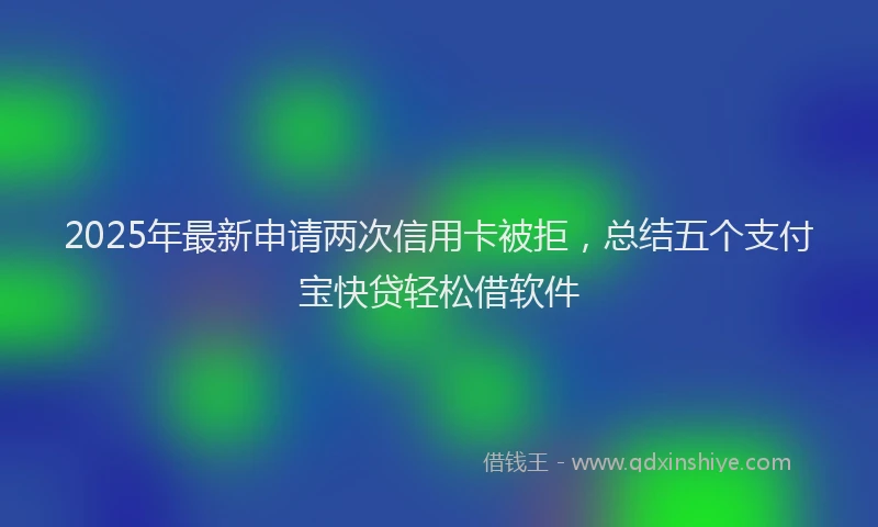 2025年最新申请两次信用卡被拒，总结五个支付宝快贷轻松借软件
