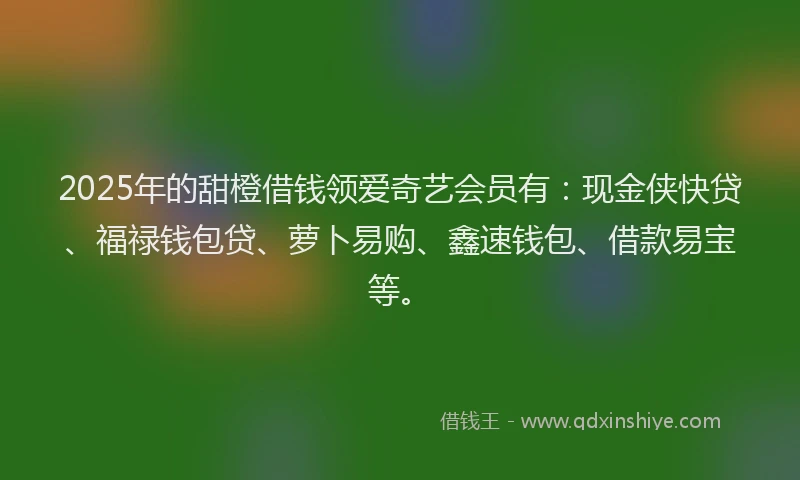 2025年的甜橙借钱领爱奇艺会员有：现金侠快贷、福禄钱包贷、萝卜易购、鑫速钱包、借款易宝等。