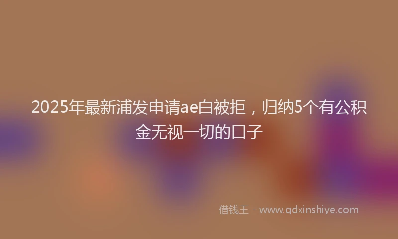2025年最新浦发申请ae白被拒，归纳5个有公积金无视一切的口子