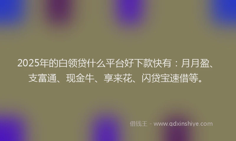 2025年的白领贷什么平台好下款快有：月月盈、支富通、现金牛、享来花、闪贷宝速借等。
