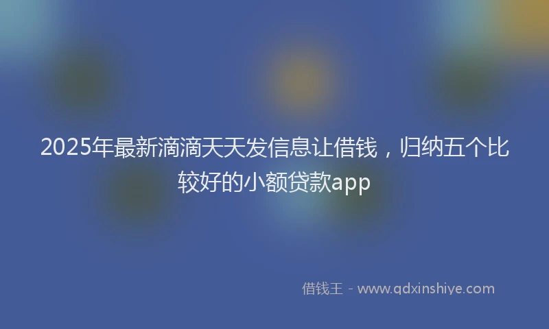 2025年最新滴滴天天发信息让借钱，归纳五个比较好的小额贷款app