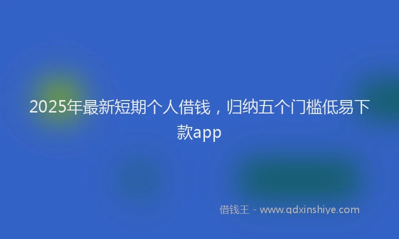 2025年最新短期个人借钱，归纳五个门槛低易下款app