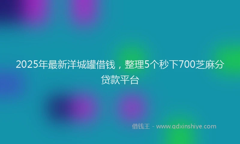 2025年最新洋城罐借钱，整理5个秒下700芝麻分贷款平台