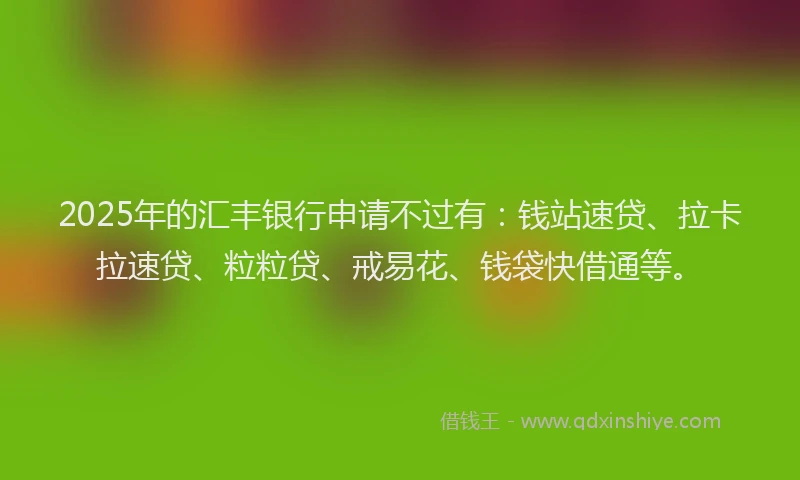 2025年的汇丰银行申请不过有:钱站速贷、拉卡拉速贷、粒粒贷、戒易花、钱袋快借通等。