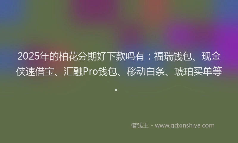2025年的柏花分期好下款吗有：福瑞钱包、现金侠速借宝、汇融Pro钱包、移动白条、琥珀买单等。
