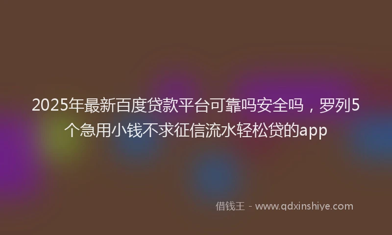 2025年最新百度贷款平台可靠吗安全吗，罗列5个急用小钱不求征信流水轻松贷的app