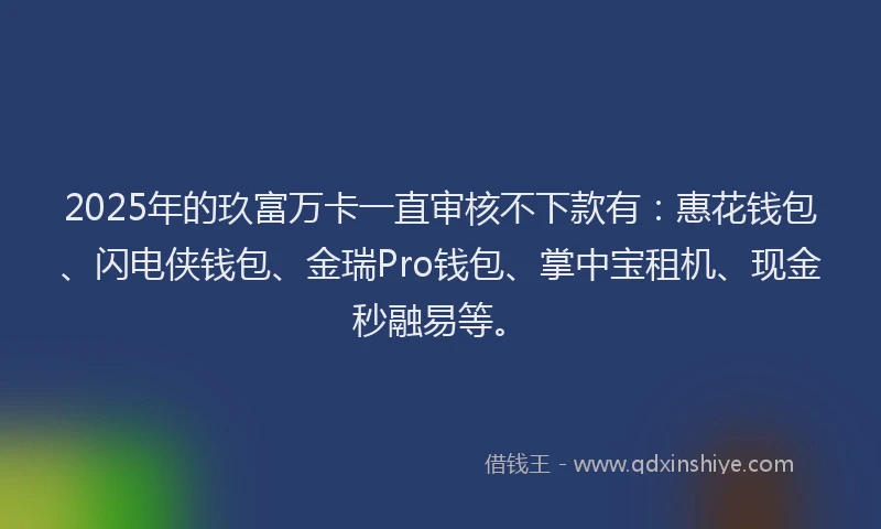 2025年的玖富万卡一直审核不下款有：惠花钱包、闪电侠钱包、金瑞Pro钱包、掌中宝租机、现金秒融易等。