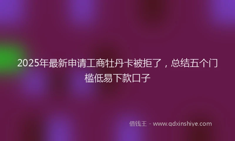 2025年最新申请工商牡丹卡被拒了，总结五个门槛低易下款口子