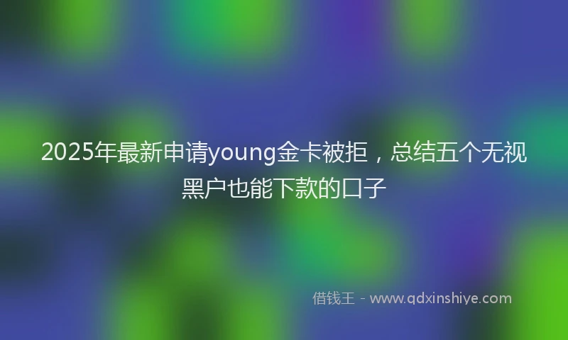 2025年最新申请young金卡被拒，总结五个无视黑户也能下款的口子