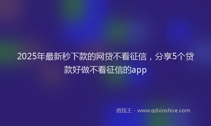 2025年最新秒下款的网贷不看征信，分享5个贷款好做不看征信的app
