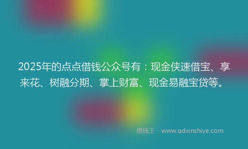 2025年的点点借钱公众号有:现金侠速借宝、享来花、树融分期、掌上财富、现金易融宝贷等。