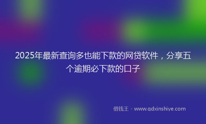 2025年最新查询多也能下款的网贷软件，分享五个逾期必下款的口子