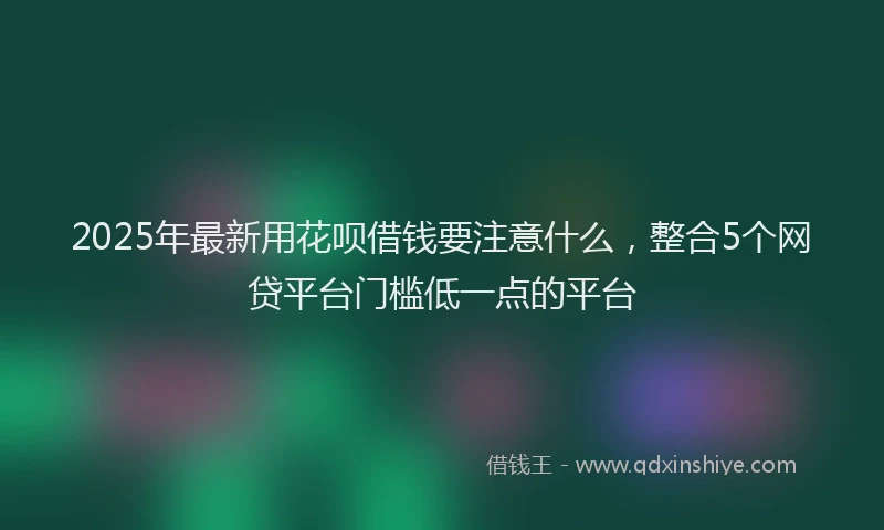 2025年最新用花呗借钱要注意什么，整合5个网贷平台门槛低一点的平台
