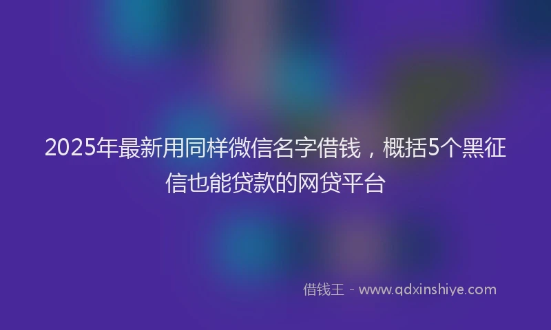2025年最新用同样微信名字借钱，概括5个黑征信也能贷款的网贷平台