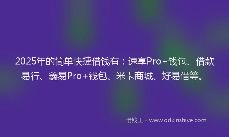 2025年的简单快捷借钱有：速享Pro+钱包、借款易行、鑫易Pro+钱包、米卡商城、好易借等。