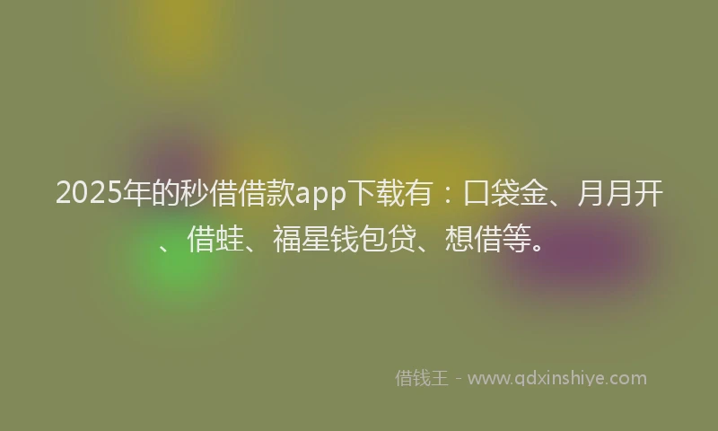 2025年的秒借借款app下载有：口袋金、月月开、借蛙、福星钱包贷、想借等。
