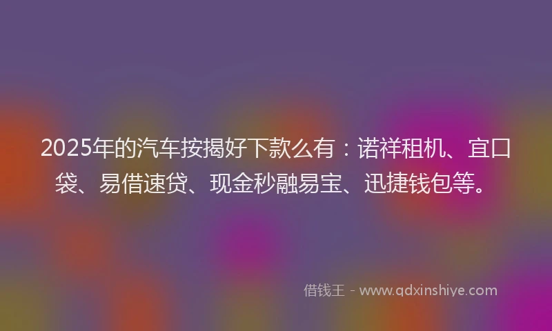 2025年的汽车按揭好下款么有：诺祥租机、宜口袋、易借速贷、现金秒融易宝、迅捷钱包等。
