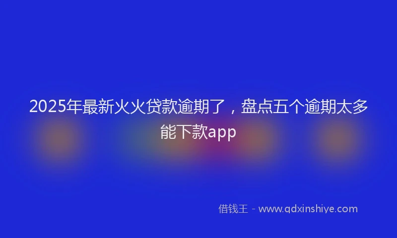 2025年最新火火贷款逾期了，盘点五个逾期太多能下款app
