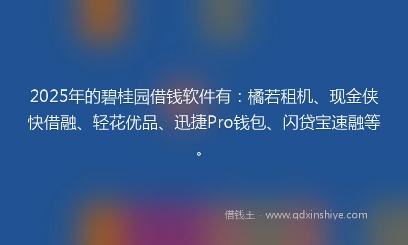 2025年的碧桂园借钱软件有：橘若租机、现金侠快借融、轻花优品、迅捷Pro钱包、闪贷宝速融等。