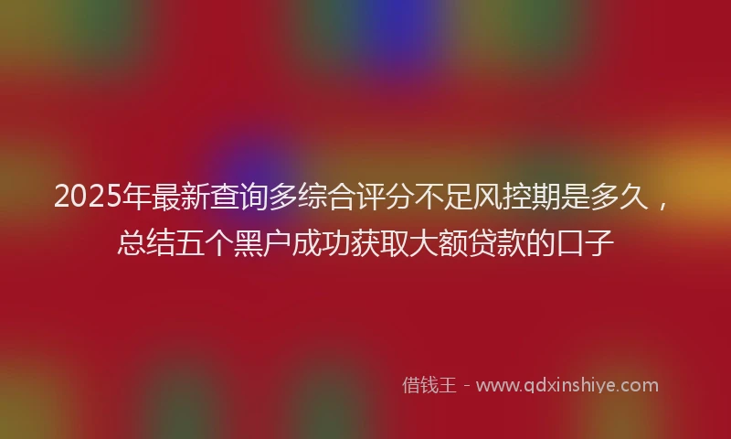 2025年最新查询多综合评分不足风控期是多久，总结五个黑户成功获取大额贷款的口子