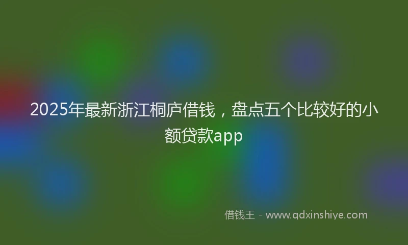 2025年最新浙江桐庐借钱，盘点五个比较好的小额贷款app
