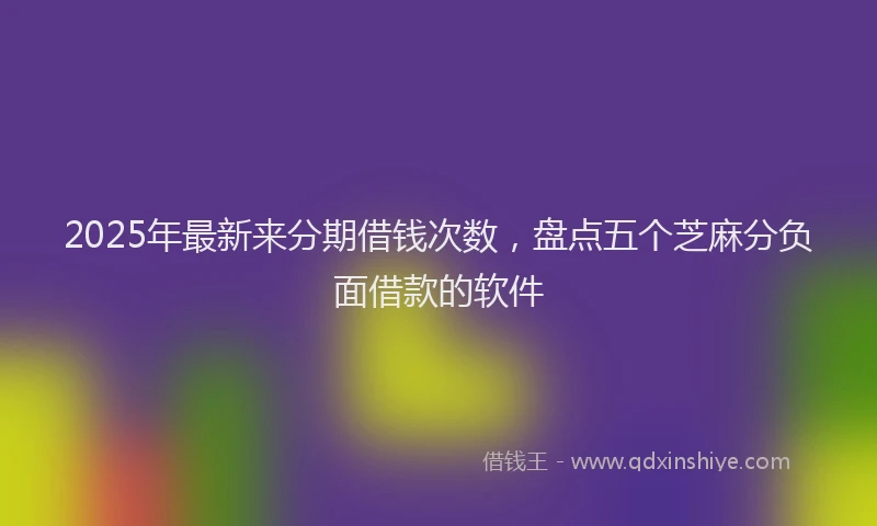 2025年最新来分期借钱次数，盘点五个芝麻分负面借款的软件