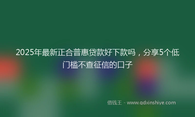 2025年最新正合普惠贷款好下款吗，分享5个低门槛不查征信的口子