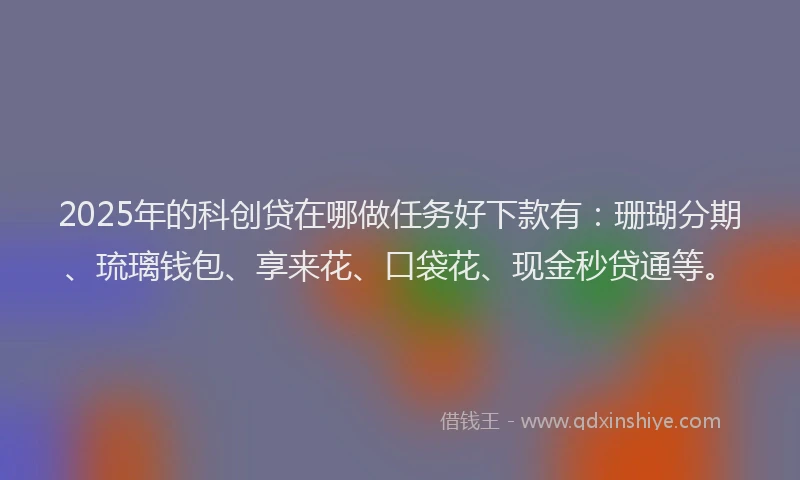 2025年的科创贷在哪做任务好下款有：珊瑚分期、琉璃钱包、享来花、口袋花、现金秒贷通等。