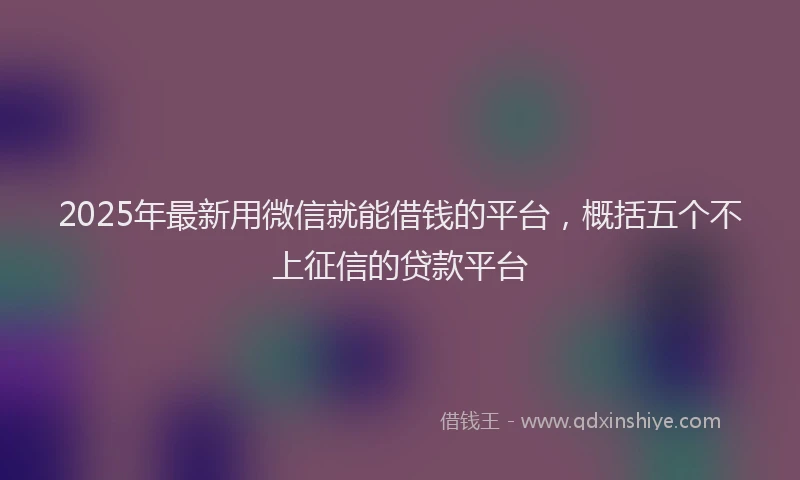 2025年最新用微信就能借钱的平台，概括五个不上征信的贷款平台