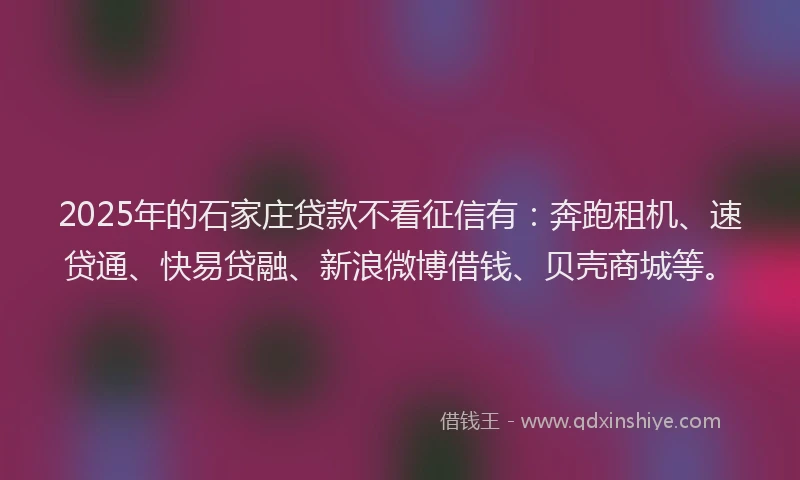 2025年的石家庄贷款不看征信有：奔跑租机、速贷通、快易贷融、新浪微博借钱、贝壳商城等。
