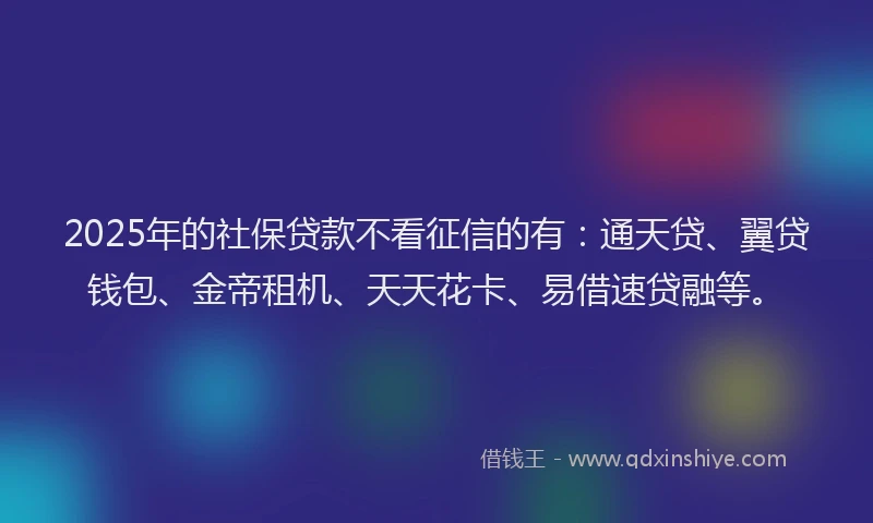 2025年的社保贷款不看征信的有：通天贷、翼贷钱包、金帝租机、天天花卡、易借速贷融等。