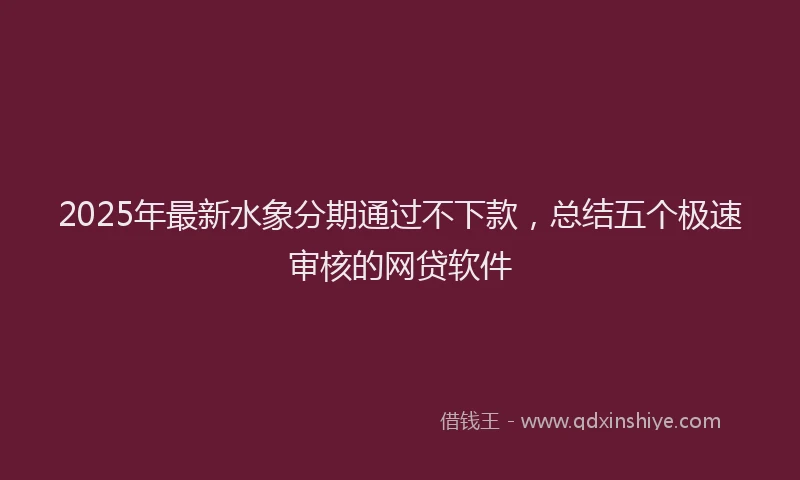 2025年最新水象分期通过不下款，总结五个极速审核的网贷软件