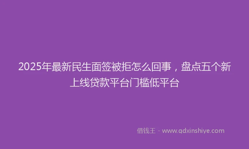 2025年最新民生面签被拒怎么回事，盘点五个新上线贷款平台门槛低平台