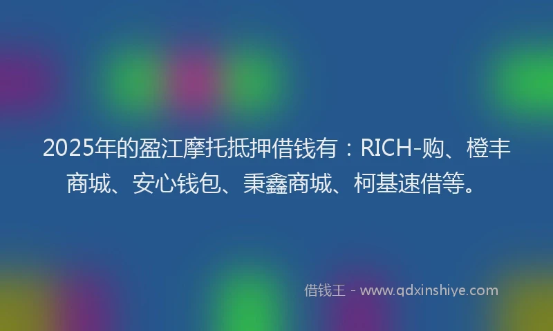2025年的盈江摩托抵押借钱有：RICH-购、橙丰商城、安心钱包、秉鑫商城、柯基速借等。