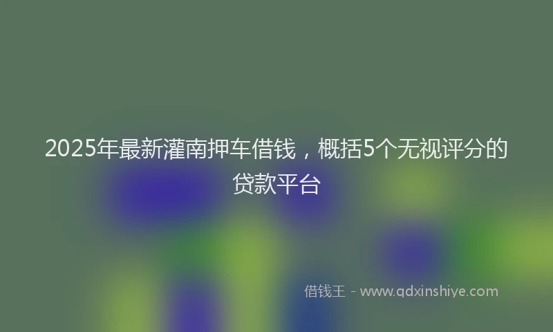 2025年最新灌南押车借钱，概括5个无视评分的贷款平台