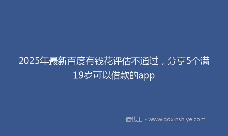 2025年最新百度有钱花评估不通过，分享5个满19岁可以借款的app