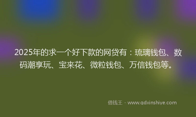 2025年的求一个好下款的网贷有：琉璃钱包、数码潮享玩、宝来花、微粒钱包、万信钱包等。