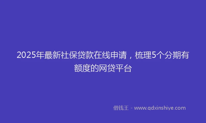 2025年最新社保贷款在线申请，梳理5个分期有额度的网贷平台