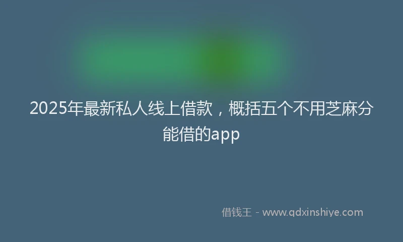 2025年最新私人线上借款，概括五个不用芝麻分能借的app