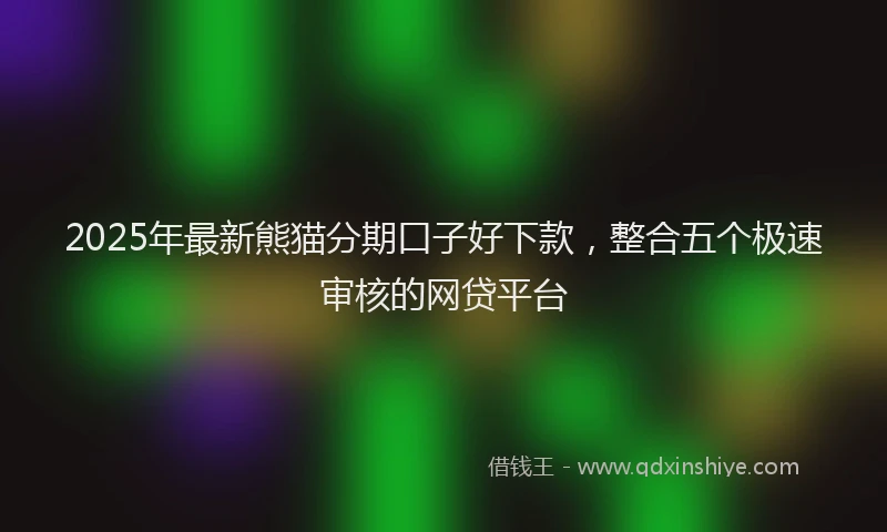 2025年最新熊猫分期口子好下款，整合五个极速审核的网贷平台