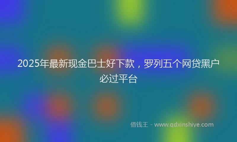 2025年最新现金巴士好下款，罗列五个网贷黑户必过平台