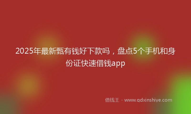 2025年最新甄有钱好下款吗，盘点5个手机和身份证快速借钱app