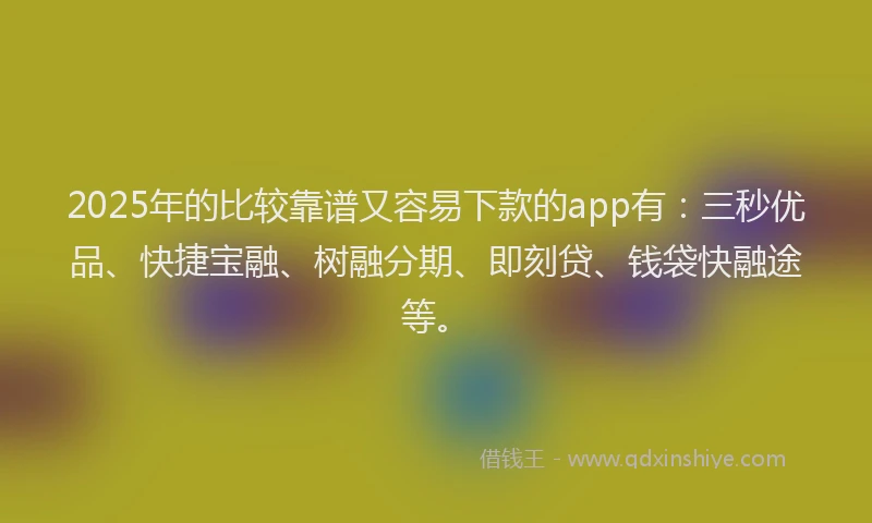 2025年的比较靠谱又容易下款的app有：三秒优品、快捷宝融、树融分期、即刻贷、钱袋快融途等。