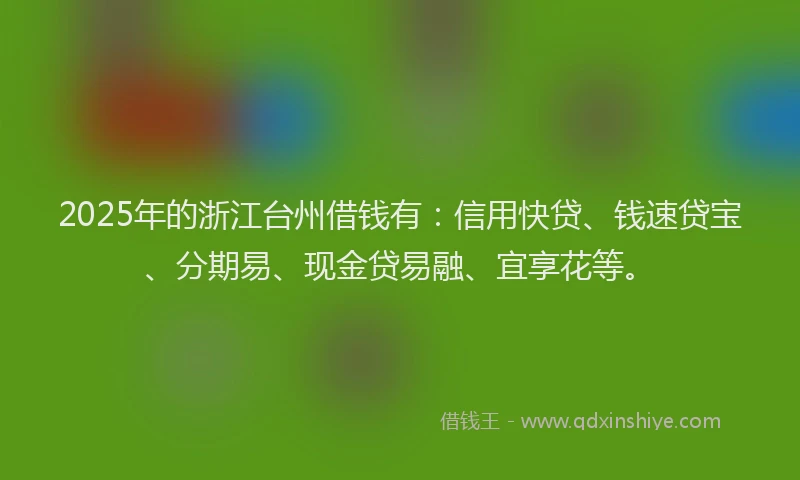 2025年的浙江台州借钱有：信用快贷、钱速贷宝、分期易、现金贷易融、宜享花等。