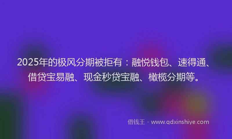 2025年的极风分期被拒有：融悦钱包、速得通、借贷宝易融、现金秒贷宝融、橄榄分期等。