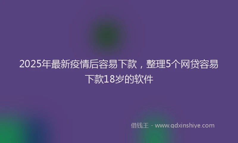 2025年最新疫情后容易下款，整理5个网贷容易下款18岁的软件