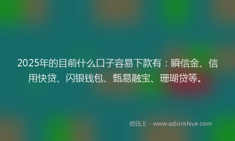 2025年的目前什么口子容易下款有：瞬信金、信用快贷、闪银钱包、甄易融宝、珊瑚贷等。