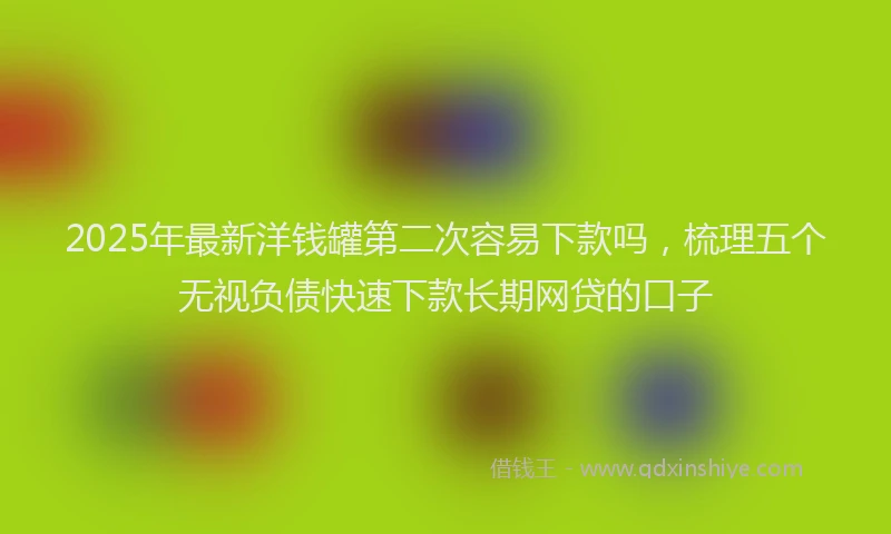 2025年最新洋钱罐第二次容易下款吗，梳理五个无视负债快速下款长期网贷的口子