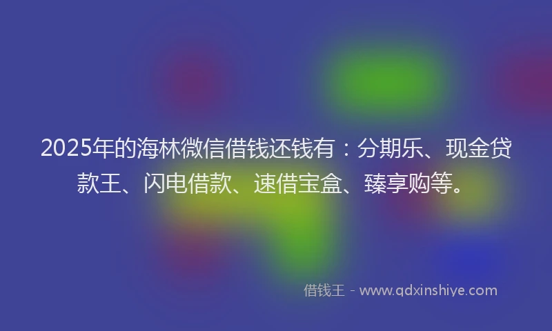 2025年的海林微信借钱还钱有：分期乐、现金贷款王、闪电借款、速借宝盒、臻享购等。